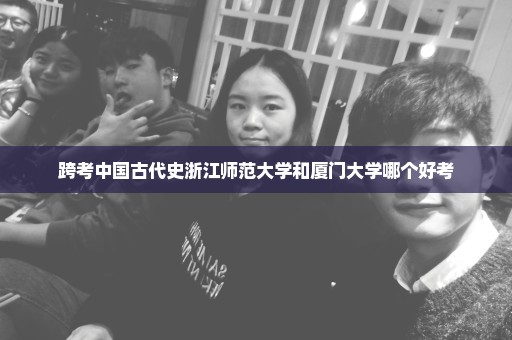 跨考中国古代史浙江师范大学和厦门大学哪个好考