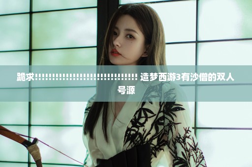 跪求!!!!!!!!!!!!!!!!!!!!!!!!!!!!!! 造梦西游3有沙僧的双人号源