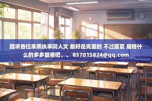 跪求各位亲黑执事同人文 最好是克塞的 不过塞夏 威格什么的多多益善吧、、 857015824@qq.com