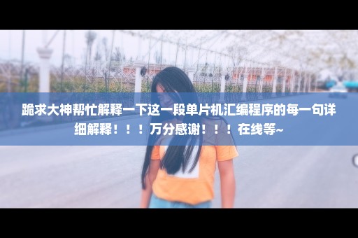 跪求大神帮忙解释一下这一段单片机汇编程序的每一句详细解释！！！万分感谢！！！在线等~