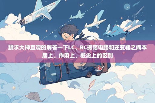 跪求大神直观的解答一下LC、RC振荡电路和逆变器之间本质上、作用上、概念上的区别