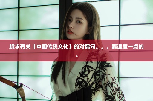跪求有关【中国传统文化】的对偶句。。。要速度一点的。