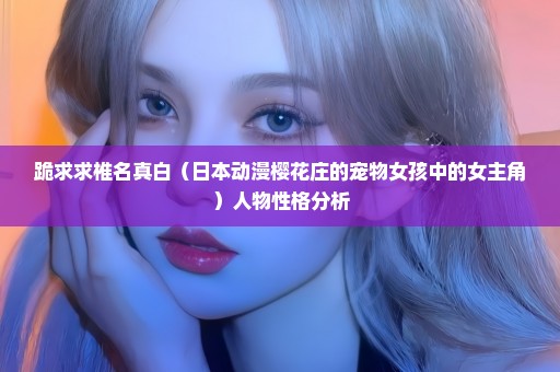 跪求求椎名真白（日本动漫樱花庄的宠物女孩中的女主角）人物性格分析