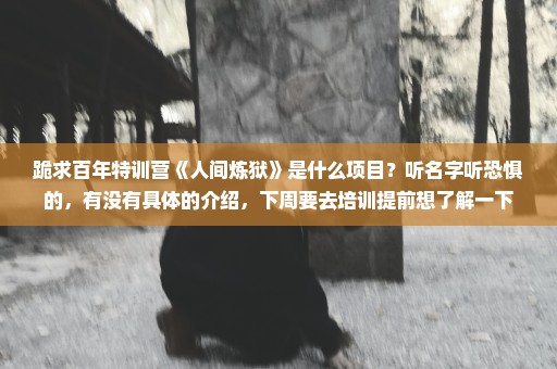 跪求百年特训营《人间炼狱》是什么项目？听名字听恐惧的，有没有具体的介绍，下周要去培训提前想了解一下