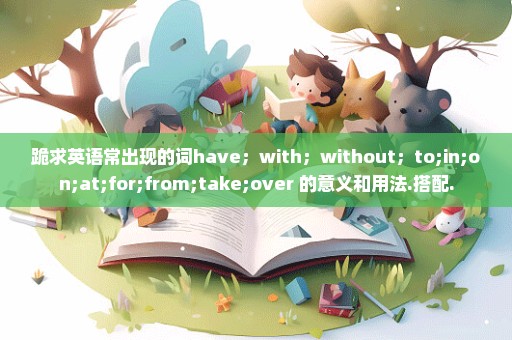 跪求英语常出现的词have；with；without；to;in;on;at;for;from;take;over 的意义和用法.搭配.