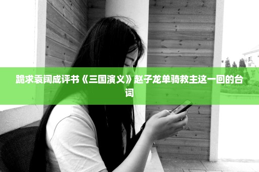 跪求袁阔成评书《三国演义》赵子龙单骑救主这一回的台词