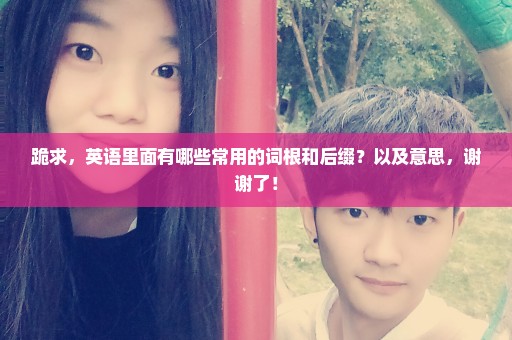 跪求，英语里面有哪些常用的词根和后缀？以及意思，谢谢了！