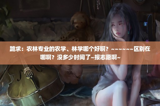 跪求：农林专业的农学、林学哪个好啊？~~~~~~区别在哪啊？没多少时间了~报志愿啊~