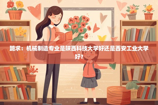 跪求：机械制造专业是陕西科技大学好还是西安工业大学好？