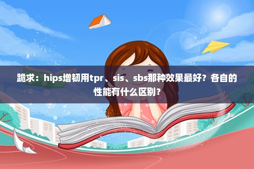 跪求：hips增韧用tpr、sis、sbs那种效果最好？各自的性能有什么区别？