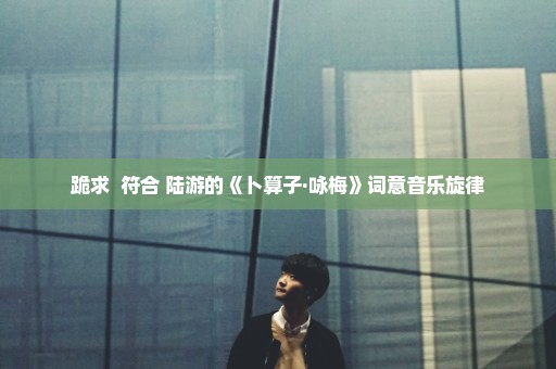 跪求  符合 陆游的《卜算子·咏梅》词意音乐旋律
