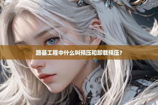 路基工程中什么叫预压和卸载预压？