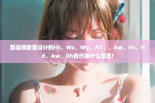 路基横断面设计的Ht、Wz、Wy、AT、、Aw、Hs、Hd、Aw、Dh各代表什么意思?