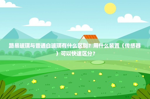 路易玻璃与普通白玻璃有什么区别？用什么装置（传感器）可以快速区分？
