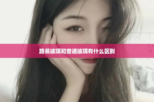 路易玻璃和普通玻璃有什么区别