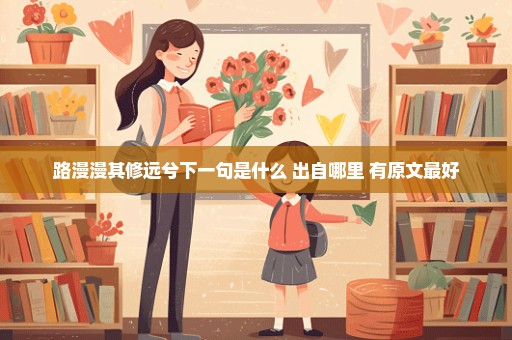 路漫漫其修远兮下一句是什么 出自哪里 有原文最好