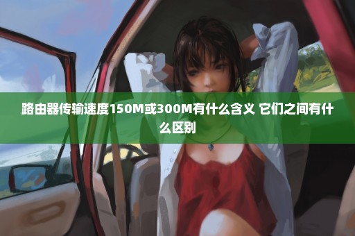 路由器传输速度150M或300M有什么含义 它们之间有什么区别