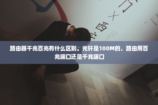路由器千兆百兆有什么区别。光钎是100M的，路由用百兆端口还是千兆端口