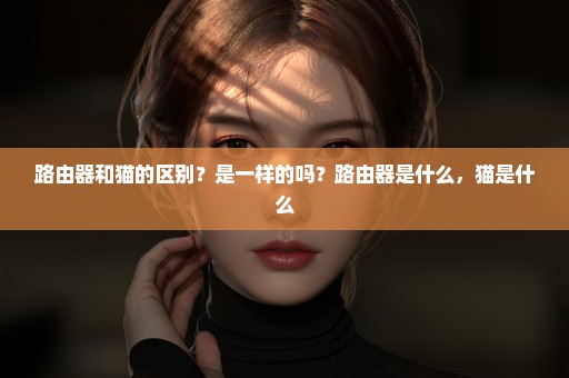 路由器和猫的区别？是一样的吗？路由器是什么，猫是什么