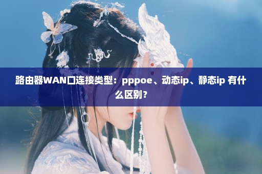 路由器WAN口连接类型：pppoe、动态ip、静态ip 有什么区别？