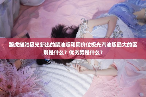 路虎揽胜极光新出的柴油版和同价位极光汽油版最大的区别是什么？优劣势是什么？