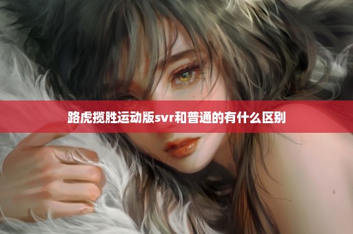 路虎揽胜运动版svr和普通的有什么区别