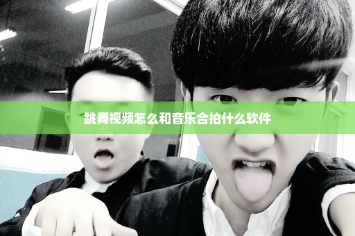 跳舞视频怎么和音乐合拍什么软件