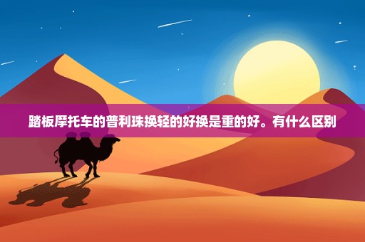 踏板摩托车的普利珠换轻的好换是重的好。有什么区别
