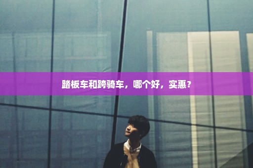 踏板车和跨骑车，哪个好，实惠？