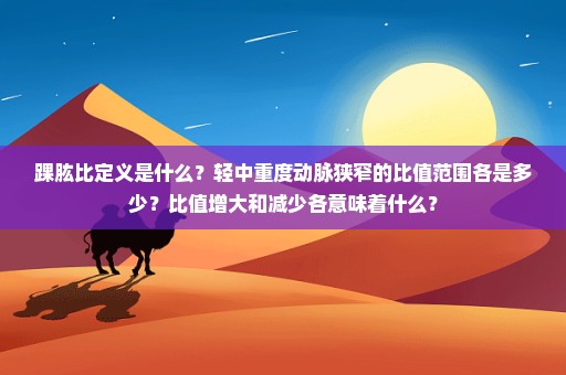 踝肱比定义是什么？轻中重度动脉狭窄的比值范围各是多少？比值增大和减少各意味着什么？