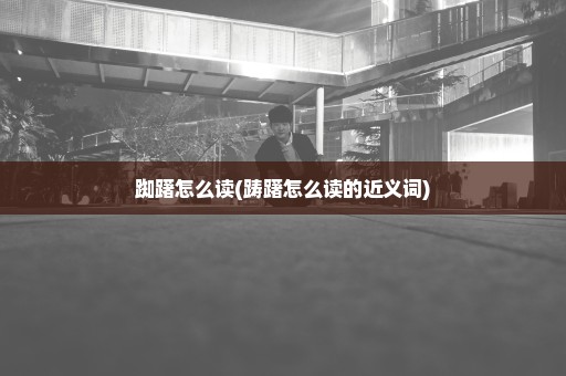 踟躇怎么读(踌躇怎么读的近义词)