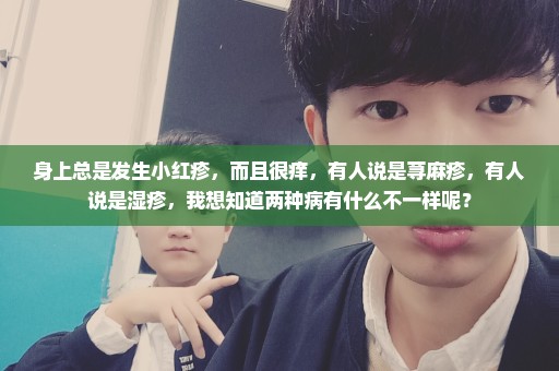 身上总是发生小红疹，而且很痒，有人说是荨麻疹，有人说是湿疹，我想知道两种病有什么不一样呢？