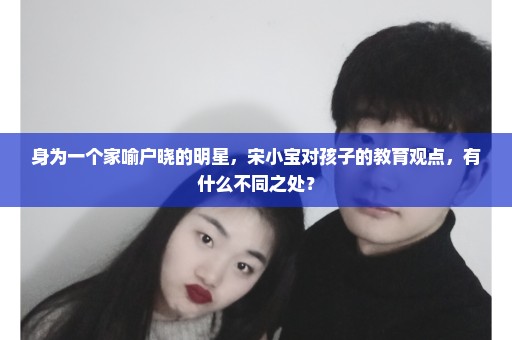身为一个家喻户晓的明星，宋小宝对孩子的教育观点，有什么不同之处？