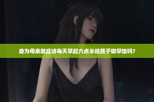 身为母亲就应该每天早起六点半给孩子做早饭吗？