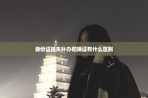 身份证挂失补办和换证有什么区别