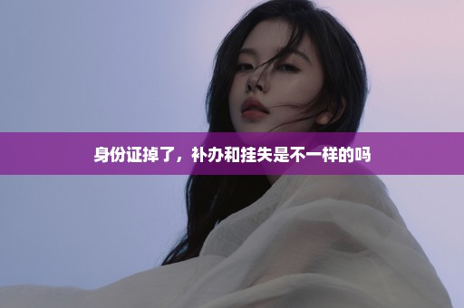 身份证掉了，补办和挂失是不一样的吗