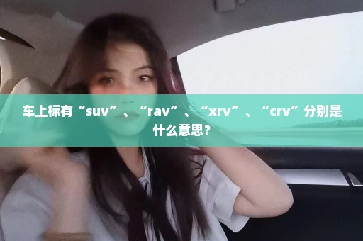 车上标有“suv”、“rav”、“xrv”、“crv”分别是什么意思？