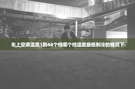 车上空调温度1到44个档哪个档温度最低制冷的情况下