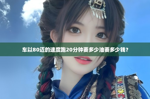 车以80迈的速度跑20分钟要多少油要多少钱？