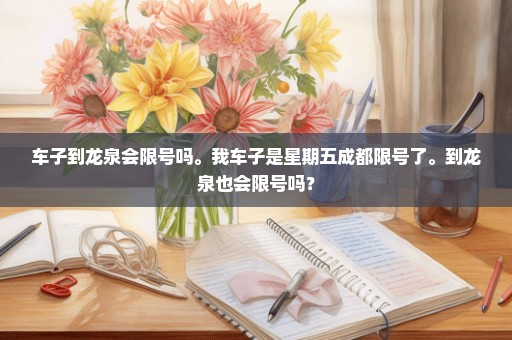 车子到龙泉会限号吗。我车子是星期五成都限号了。到龙泉也会限号吗？