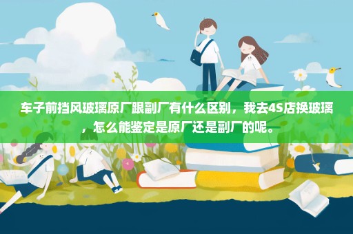 车子前挡风玻璃原厂跟副厂有什么区别，我去4S店换玻璃，怎么能鉴定是原厂还是副厂的呢。