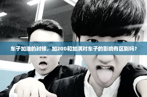 车子加油的时候，加200和加满对车子的影响有区别吗？