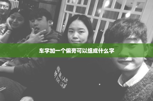 车字加一个偏旁可以组成什么字