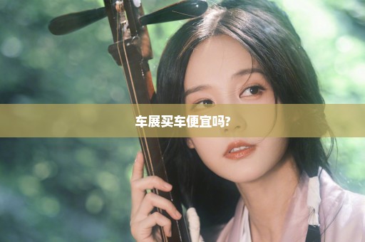 车展买车便宜吗?