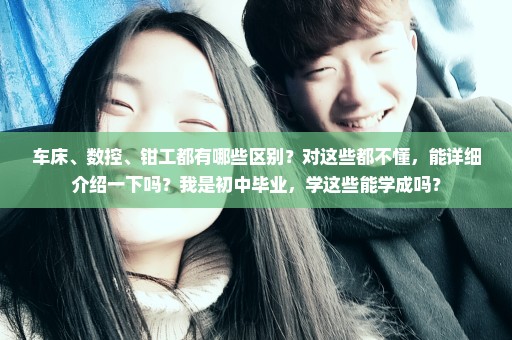 车床、数控、钳工都有哪些区别？对这些都不懂，能详细介绍一下吗？我是初中毕业，学这些能学成吗？