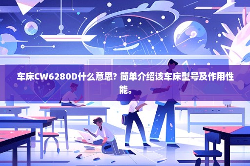 车床CW6280D什么意思? 简单介绍该车床型号及作用性能。