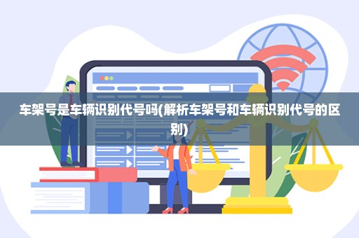 车架号是车辆识别代号吗(解析车架号和车辆识别代号的区别)