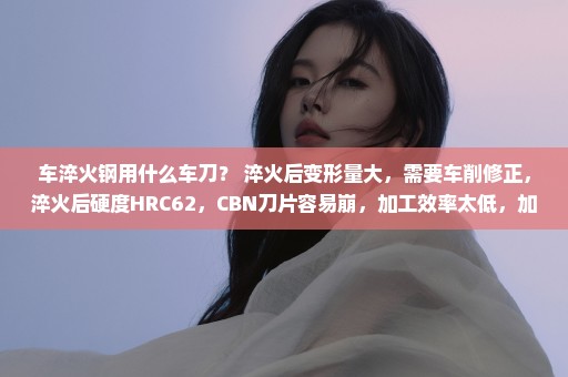 车淬火钢用什么车刀？ 淬火后变形量大，需要车削修正，淬火后硬度HRC62，CBN刀片容易崩，加工效率太低，加