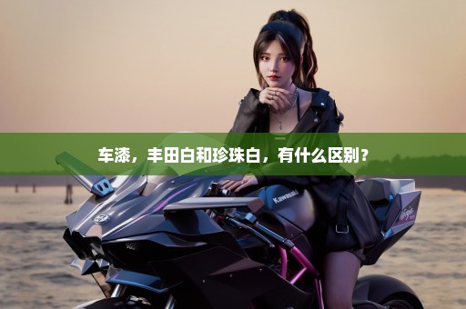 车漆，丰田白和珍珠白，有什么区别？