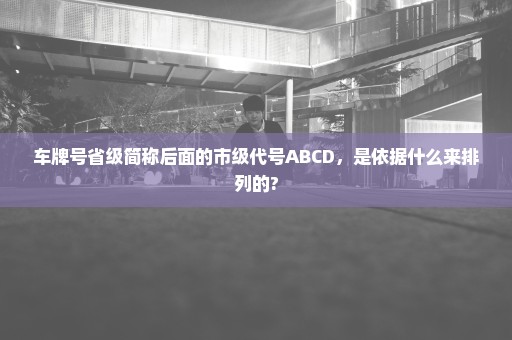 车牌号省级简称后面的市级代号ABCD，是依据什么来排列的?